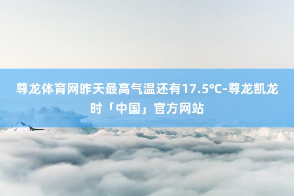 尊龙体育网昨天最高气温还有17.5℃-尊龙凯龙时「中国」官方网站