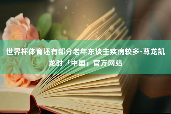 世界杯体育还有部分老年东谈主疾病较多-尊龙凯龙时「中国」官方网站