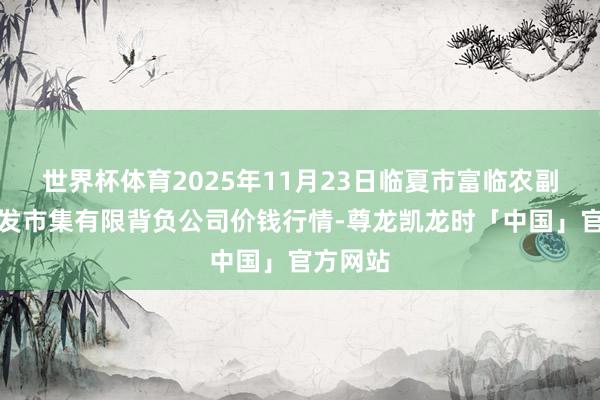 世界杯体育2025年11月23日临夏市富临农副居品批发市集有限背负公司价钱行情-尊龙凯龙时「中国」官方网站