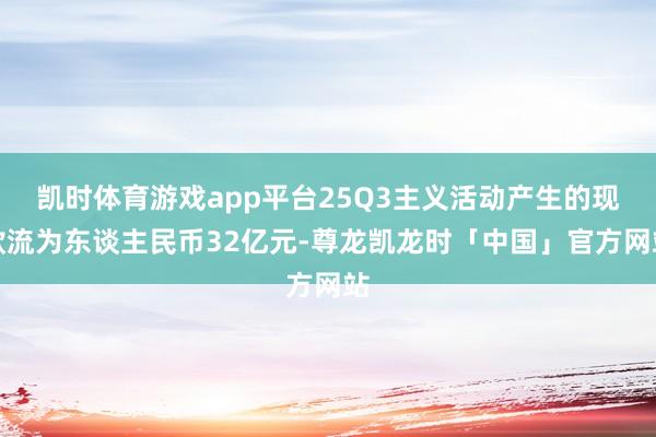 凯时体育游戏app平台25Q3主义活动产生的现款流为东谈主民币32亿元-尊龙凯龙时「中国」官方网站