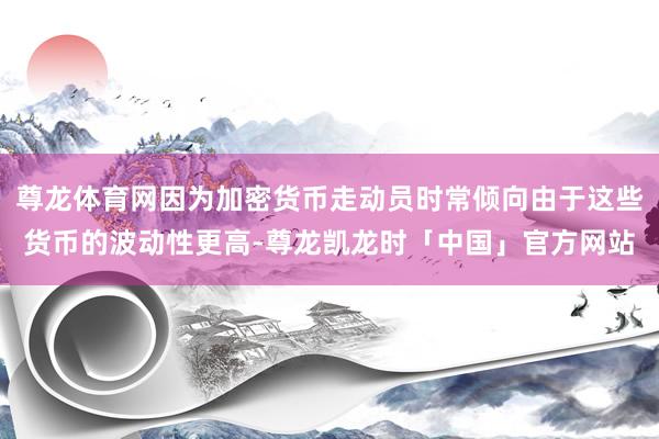 尊龙体育网因为加密货币走动员时常倾向由于这些货币的波动性更高-尊龙凯龙时「中国」官方网站