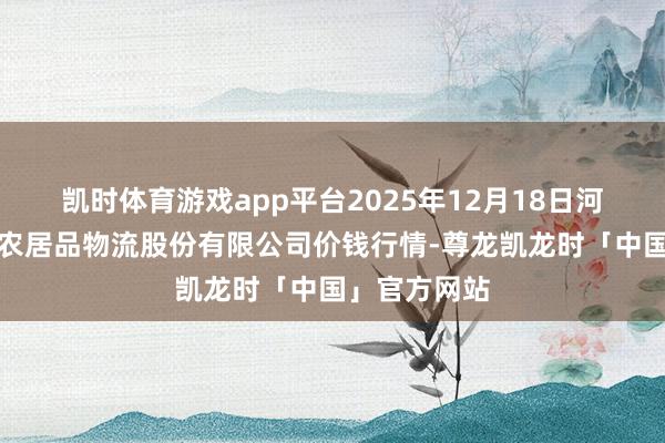 凯时体育游戏app平台2025年12月18日河南万邦海外农居品物流股份有限公司价钱行情-尊龙凯龙时「中国」官方网站