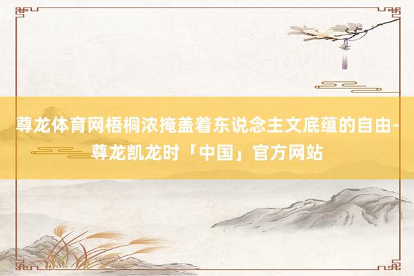尊龙体育网梧桐浓掩盖着东说念主文底蕴的自由-尊龙凯龙时「中国」官方网站