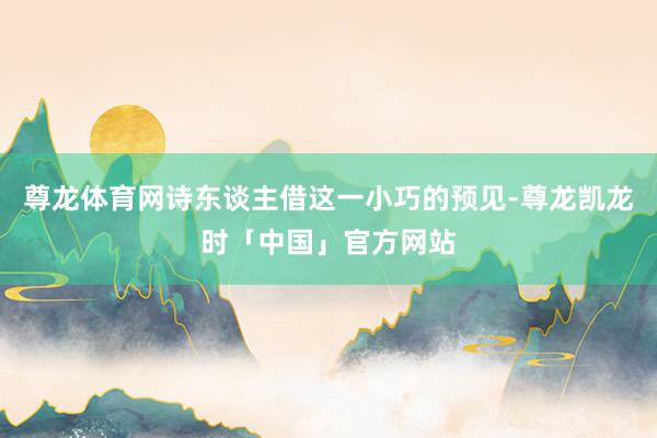 尊龙体育网诗东谈主借这一小巧的预见-尊龙凯龙时「中国」官方网站