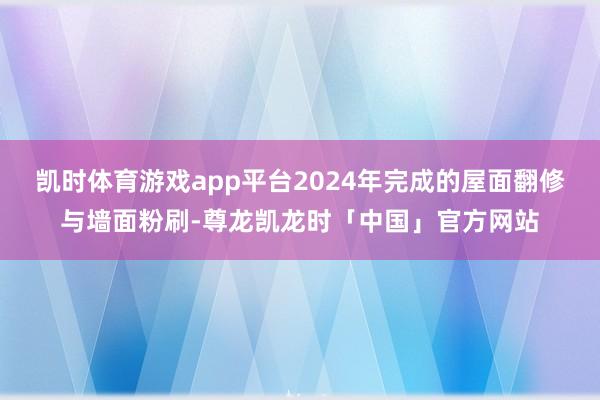 凯时体育游戏app平台2024年完成的屋面翻修与墙面粉刷-尊龙凯龙时「中国」官方网站