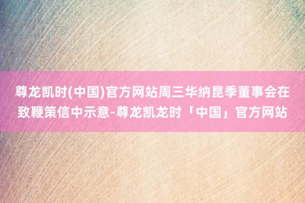 尊龙凯时(中国)官方网站周三华纳昆季董事会在致鞭策信中示意-尊龙凯龙时「中国」官方网站