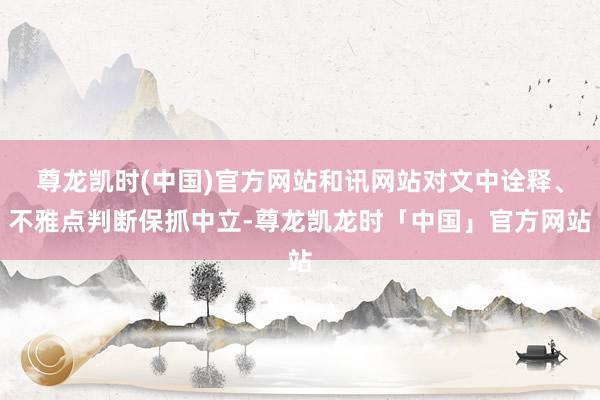 尊龙凯时(中国)官方网站和讯网站对文中诠释、不雅点判断保抓中立-尊龙凯龙时「中国」官方网站